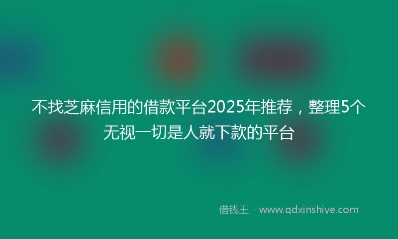 不找芝麻信用的借款平台2025年推荐，整理5个无视一切是人就下款的平台