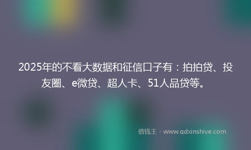 2025年的不看大数据和征信口子有:拍拍贷、投友圈、e微贷、超人卡、51人品贷等。