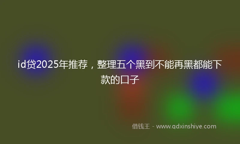 id贷2025年推荐，整理五个黑到不能再黑都能下款的口子