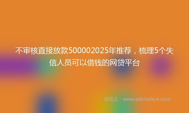 不审核直接放款500002025年推荐，梳理5个失信人员可以借钱的网贷平台