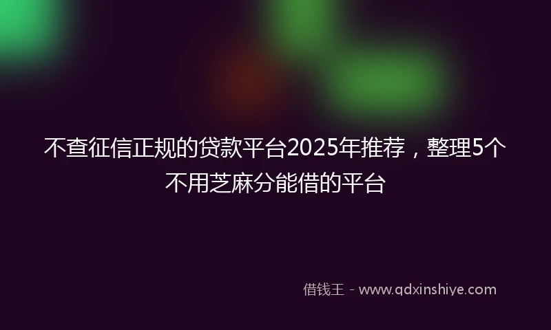 不查征信正规的贷款平台2025年推荐，整理5个不用芝麻分能借的平台