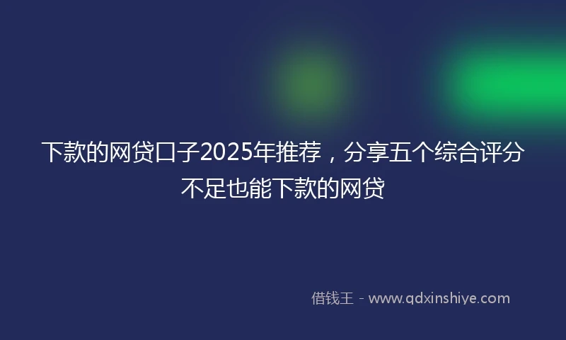 下款的网贷口子2025年推荐，分享五个综合评分不足也能下款的网贷