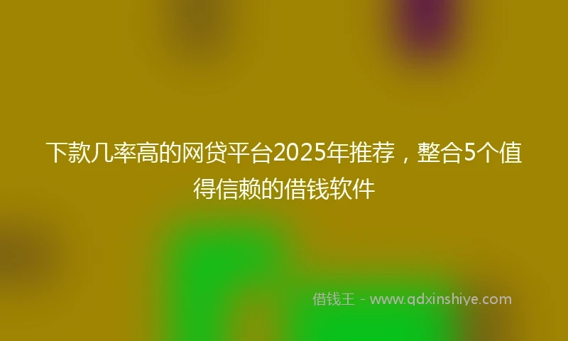 下款几率高的网贷平台2025年推荐，整合5个值得信赖的借钱软件
