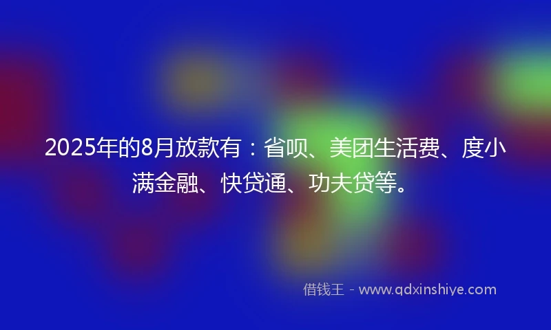 2025年的8月放款有：省呗、美团生活费、度小满金融、快贷通、功夫贷等。