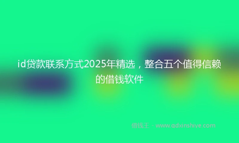 id贷款联系方式2025年精选，整合五个值得信赖的借钱软件