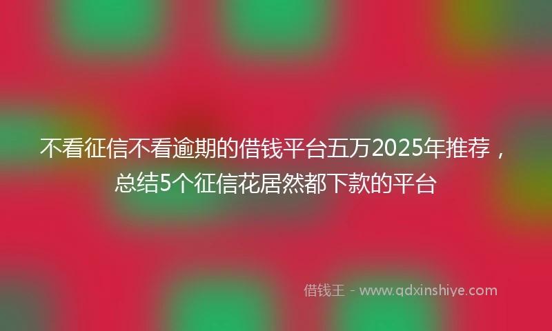 不看征信不看逾期的借钱平台五万2025年推荐，总结5个征信花居然都下款的平台