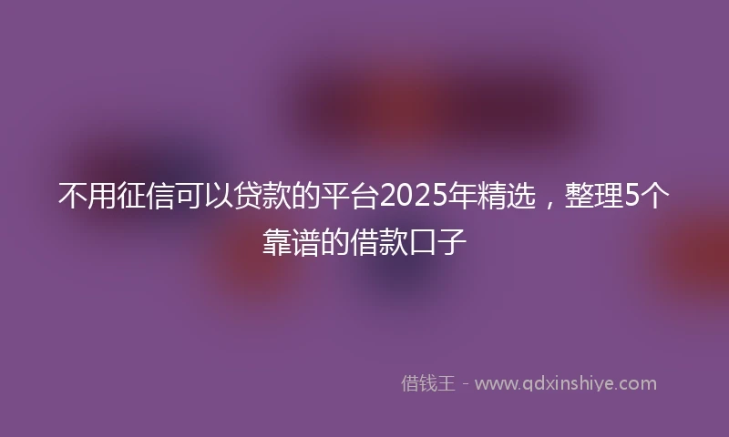 不用征信可以贷款的平台2025年精选，整理5个靠谱的借款口子