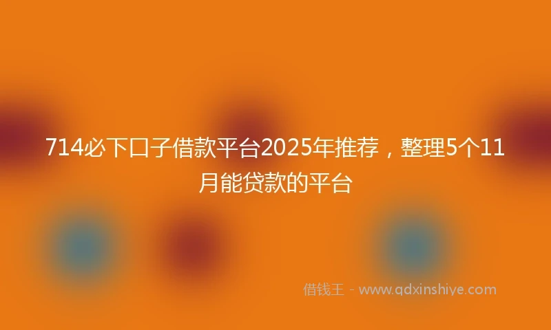 714必下口子借款平台2025年推荐，整理5个11月能贷款的平台