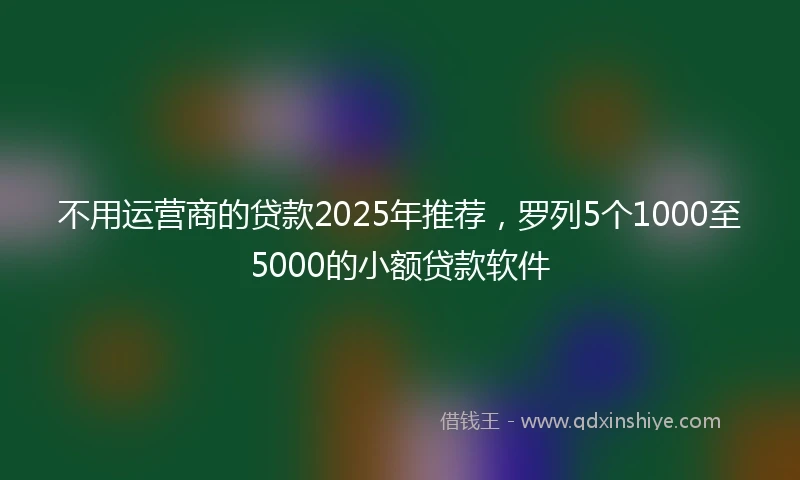 不用运营商的贷款2025年推荐，罗列5个1000至5000的小额贷款软件