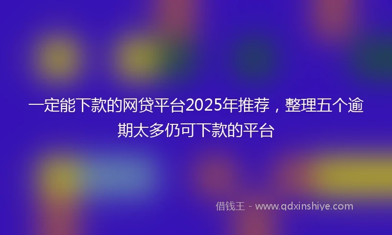一定能下款的网贷平台2025年推荐，整理五个逾期太多仍可下款的平台