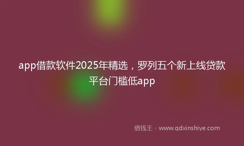 app借款软件2025年精选，罗列五个新上线贷款平台门槛低app