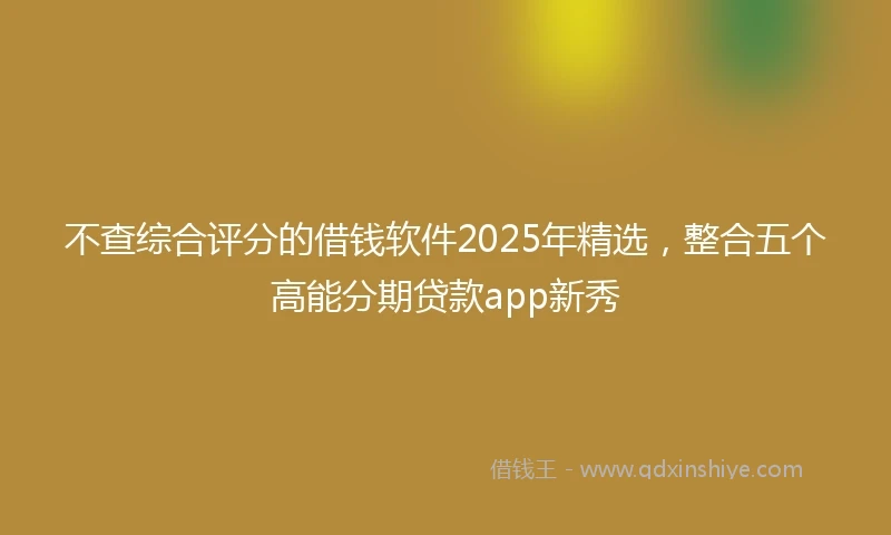 不查综合评分的借钱软件2025年精选，整合五个高能分期贷款app新秀