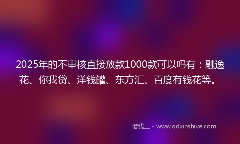 2025年的不审核直接放款1000款可以吗有：融逸花、你我贷、洋钱罐、东方汇、百度有钱花等。