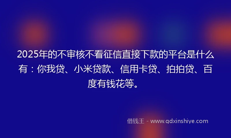 2025年的不审核不看征信直接下款的平台是什么有：你我贷、小米贷款、信用卡贷、拍拍贷、百度有钱花等。