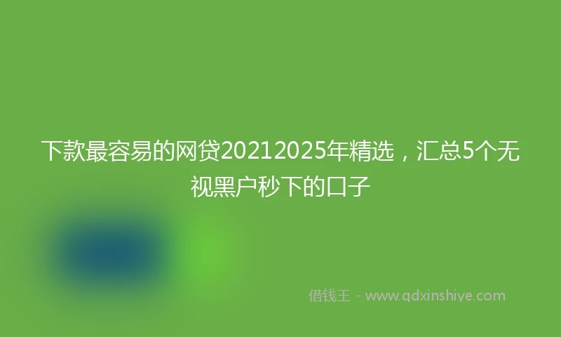 下款最容易的网贷20212025年精选，汇总5个无视黑户秒下的口子