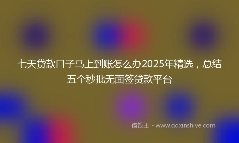 七天贷款口子马上到账怎么办2025年精选，总结五个秒批无面签贷款平台