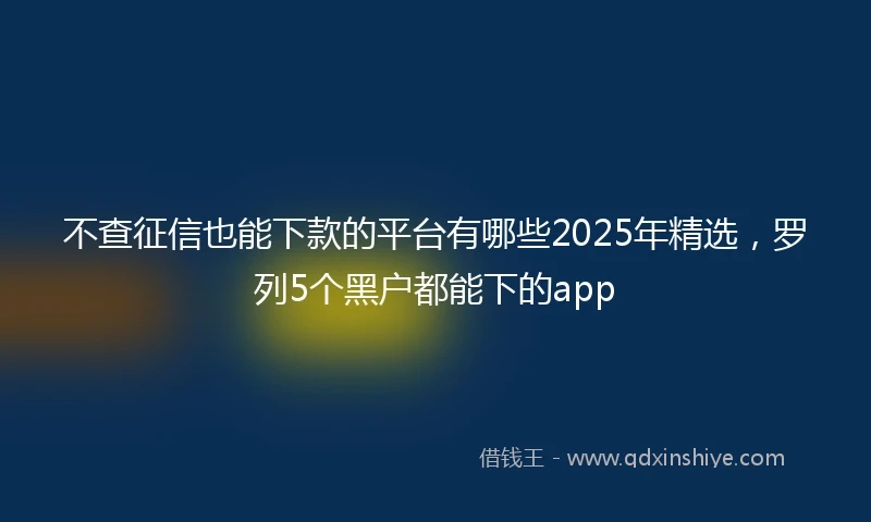 不查征信也能下款的平台有哪些2025年精选，罗列5个黑户都能下的app