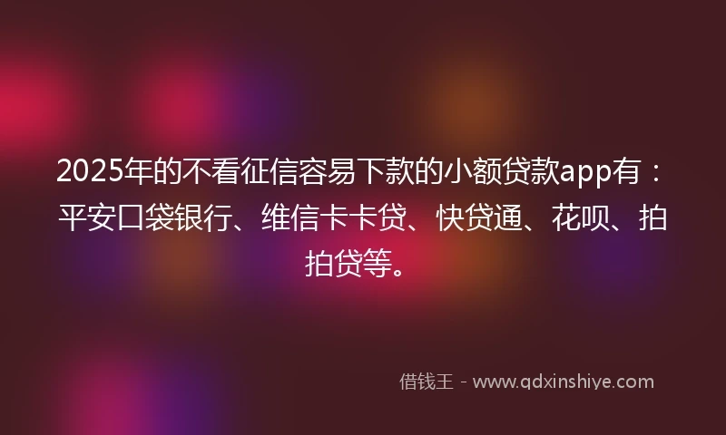 2025年的不看征信容易下款的小额贷款app有：平安口袋银行、维信卡卡贷、快贷通、花呗、拍拍贷等。