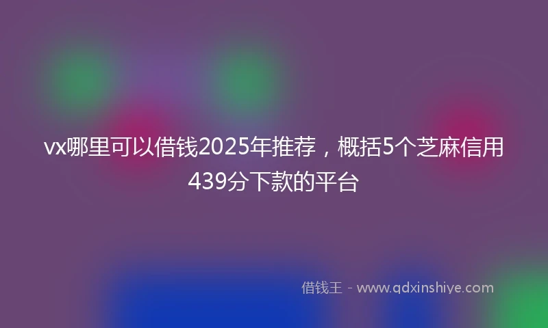 vx哪里可以借钱2025年推荐，概括5个芝麻信用439分下款的平台