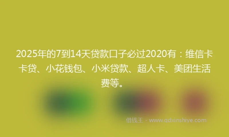 2025年的7到14天贷款口子必过2020有：维信卡卡贷、小花钱包、小米贷款、超人卡、美团生活费等。