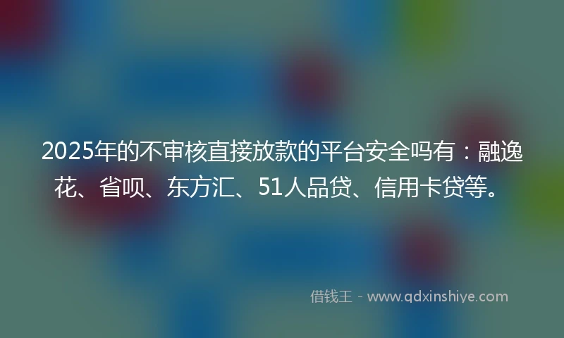 2025年的不审核直接放款的平台安全吗有：融逸花、省呗、东方汇、51人品贷、信用卡贷等。