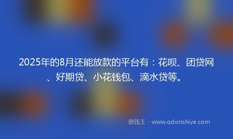 2025年的8月还能放款的平台有：花呗、团贷网、好期贷、小花钱包、滴水贷等。