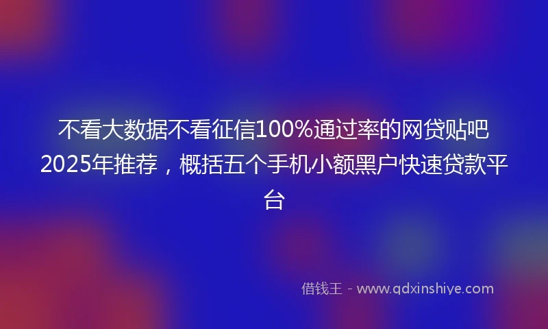 不看大数据不看征信100%通过率的网贷贴吧2025年推荐，概括五个手机小额黑户快速贷款平台