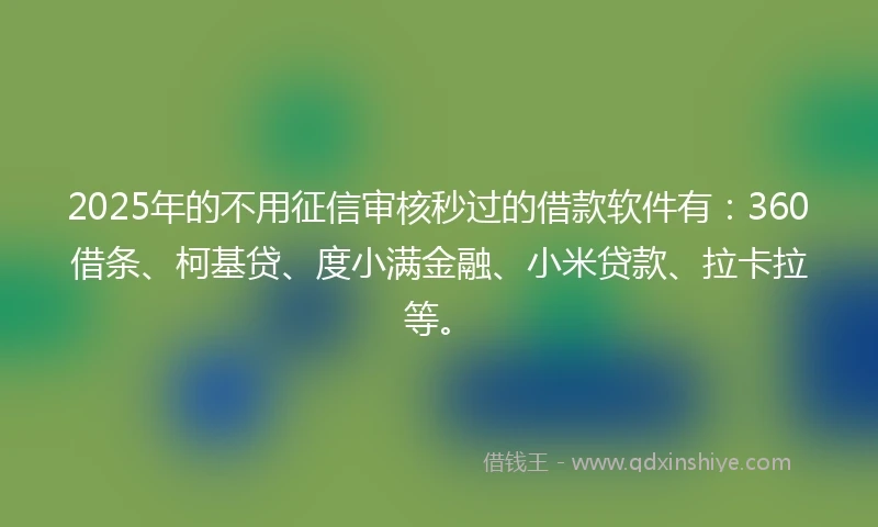 2025年的不用征信审核秒过的借款软件有：360借条、柯基贷、度小满金融、小米贷款、拉卡拉等。