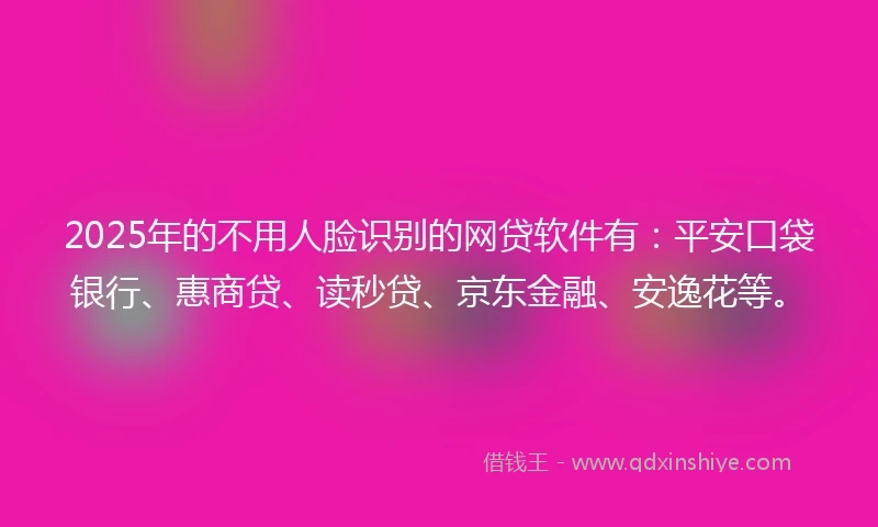 2025年的不用人脸识别的网贷软件有：平安口袋银行、惠商贷、读秒贷、京东金融、安逸花等。