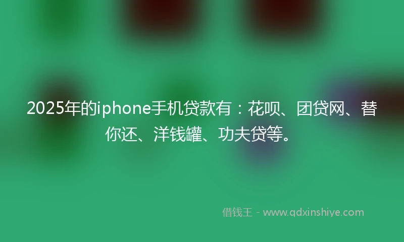 2025年的iphone手机贷款有：花呗、团贷网、替你还、洋钱罐、功夫贷等。
