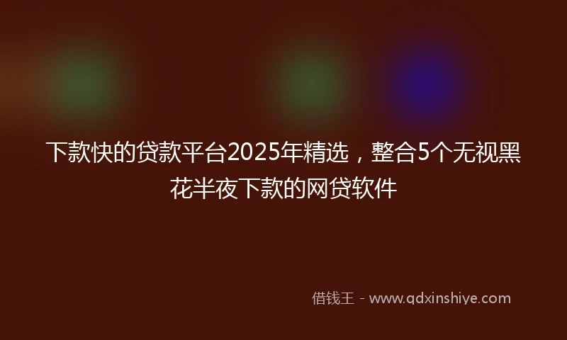 下款快的贷款平台2025年精选，整合5个无视黑花半夜下款的网贷软件
