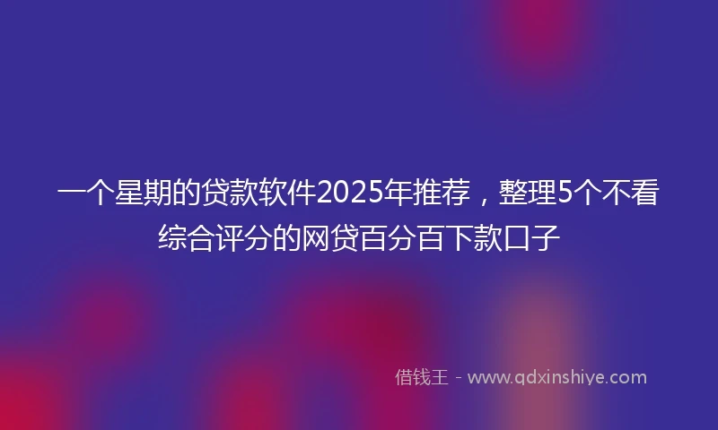 一个星期的贷款软件2025年推荐，整理5个不看综合评分的网贷百分百下款口子