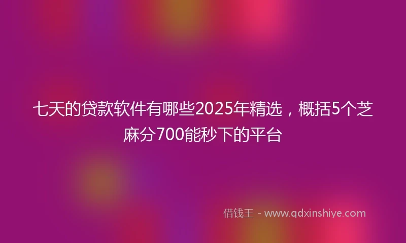 七天的贷款软件有哪些2025年精选，概括5个芝麻分700能秒下的平台