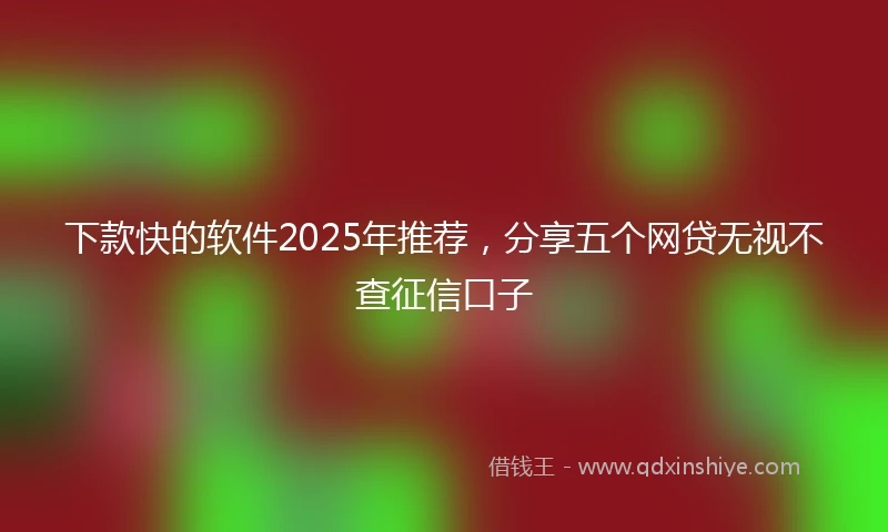 下款快的软件2025年推荐，分享五个网贷无视不查征信口子