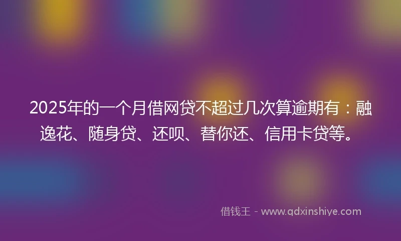 2025年的一个月借网贷不超过几次算逾期有:融逸花、随身贷、还呗、替你还、信用卡贷等。