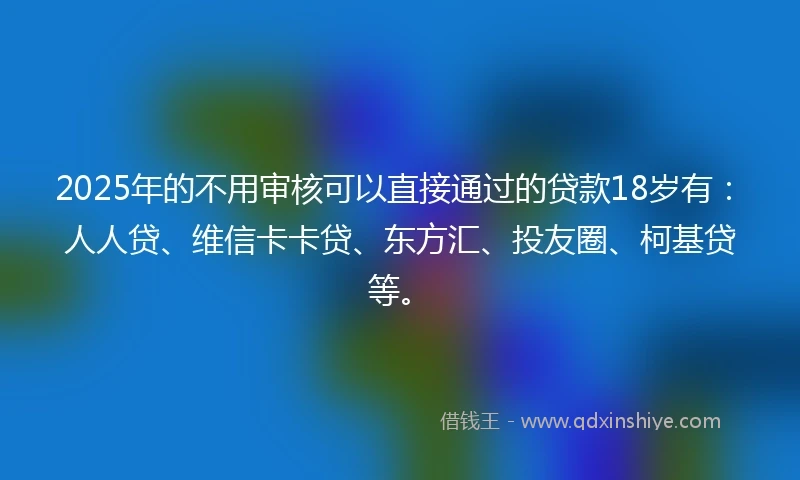 2025年的不用审核可以直接通过的贷款18岁有：人人贷、维信卡卡贷、东方汇、投友圈、柯基贷等。