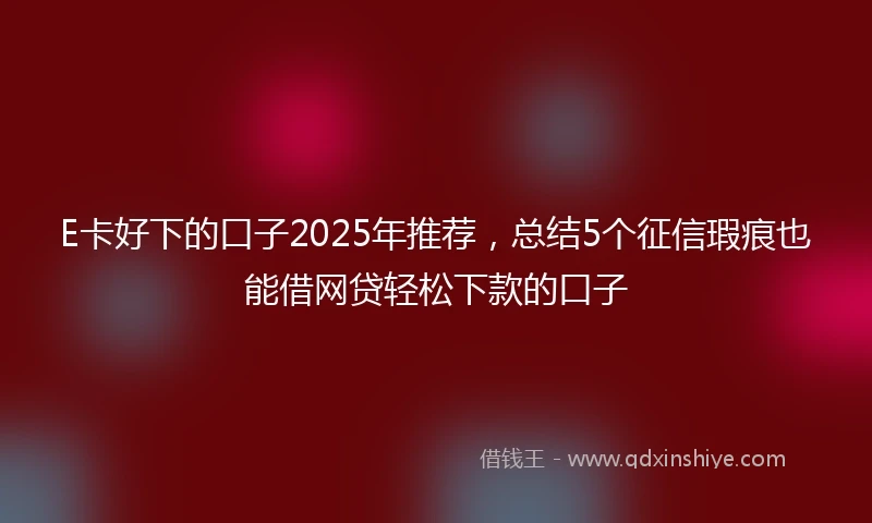 E卡好下的口子2025年推荐，总结5个征信瑕疵也能借网贷轻松下款的口子