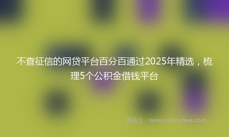 不查征信的网贷平台百分百通过2025年精选，梳理5个公积金借钱平台