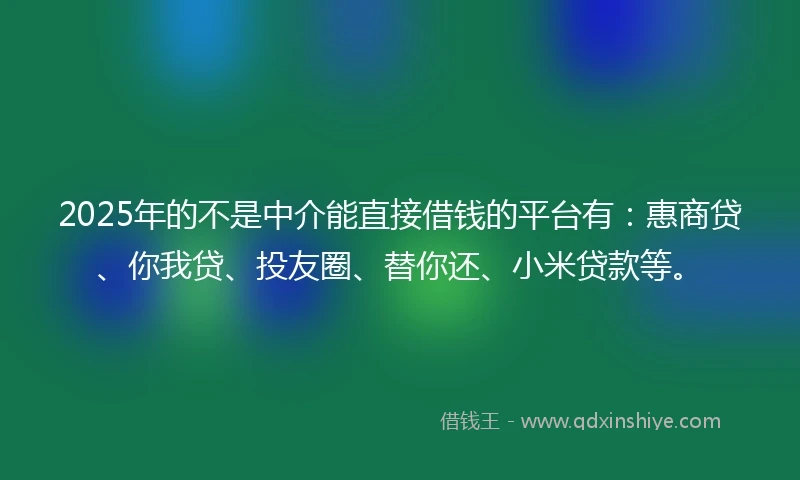 2025年的不是中介能直接借钱的平台有：惠商贷、你我贷、投友圈、替你还、小米贷款等。