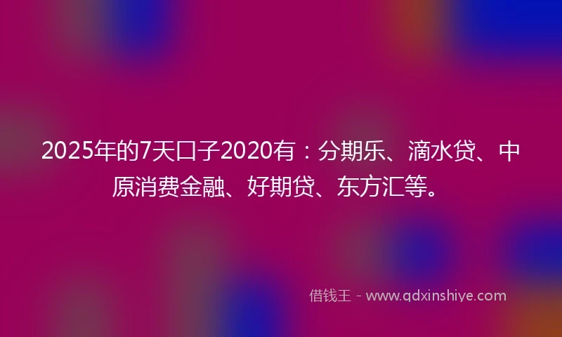 2025年的7天口子2020有：分期乐、滴水贷、中原消费金融、好期贷、东方汇等。
