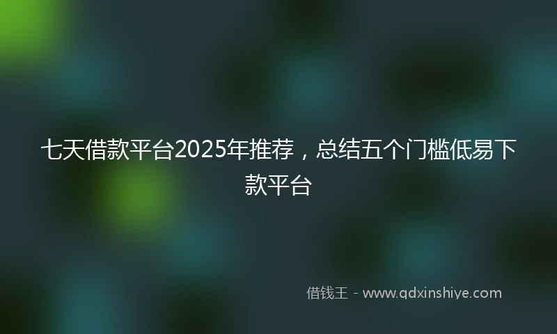 七天借款平台2025年推荐，总结五个门槛低易下款平台