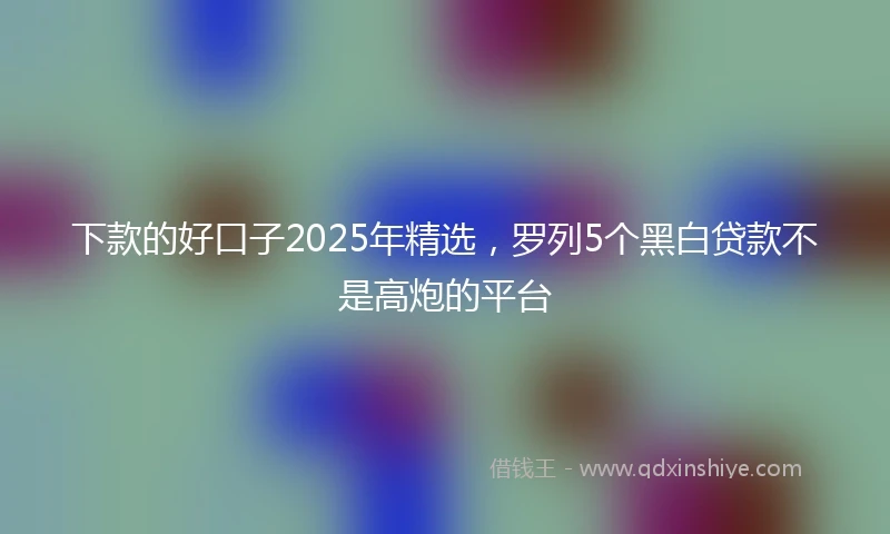 下款的好口子2025年精选，罗列5个黑白贷款不是高炮的平台
