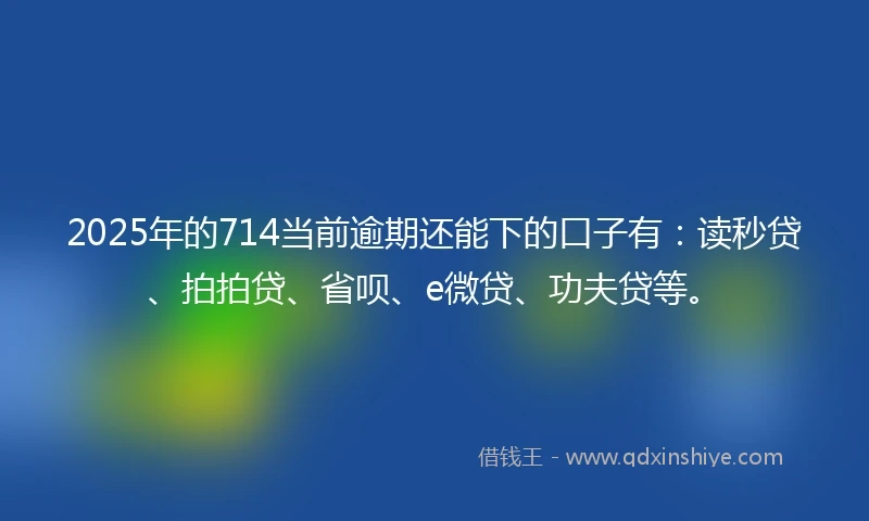 2025年的714当前逾期还能下的口子有：读秒贷、拍拍贷、省呗、e微贷、功夫贷等。