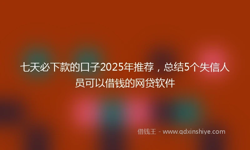 七天必下款的口子2025年推荐，总结5个失信人员可以借钱的网贷软件