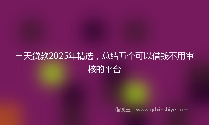 三天贷款2025年精选，总结五个可以借钱不用审核的平台