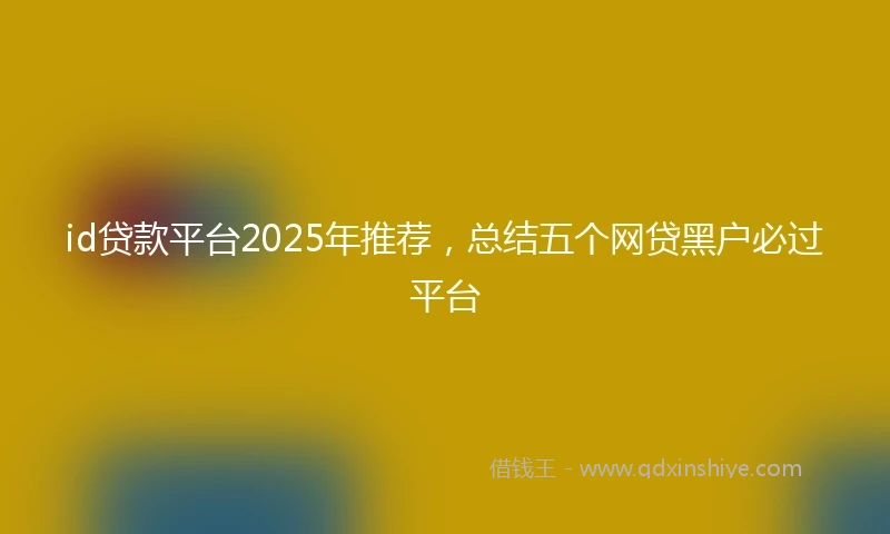 id贷款平台2025年推荐，总结五个网贷黑户必过平台