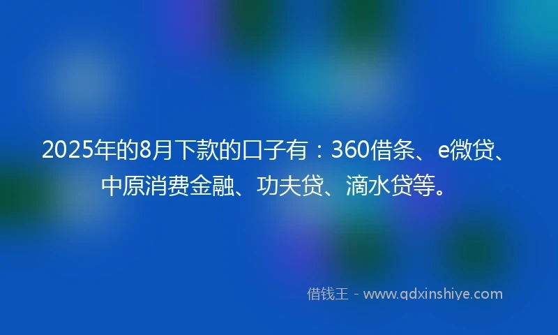 2025年的8月下款的口子有：360借条、e微贷、中原消费金融、功夫贷、滴水贷等。