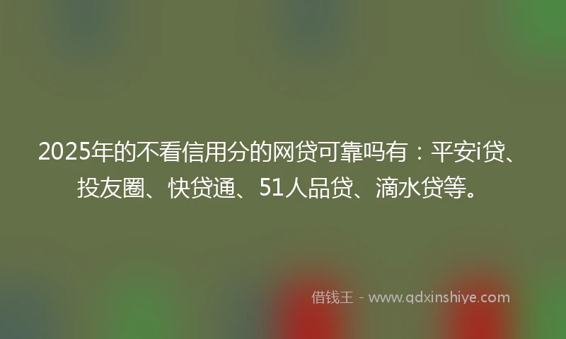2025年的不看信用分的网贷可靠吗有：平安i贷、投友圈、快贷通、51人品贷、滴水贷等。