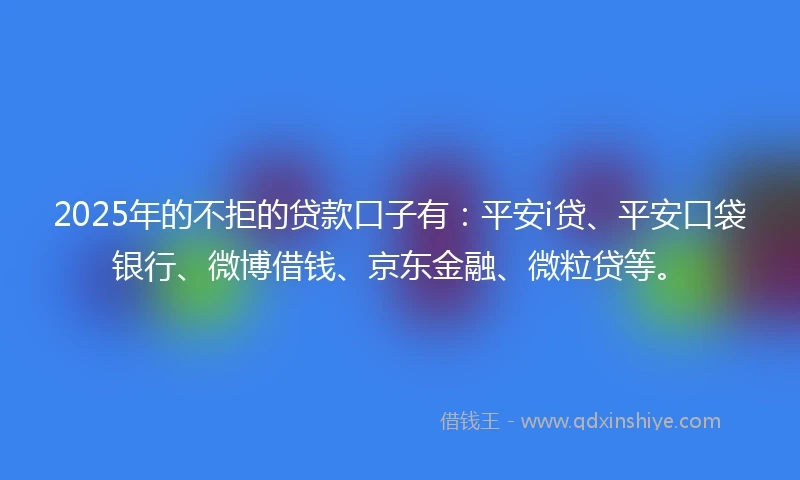 2025年的不拒的贷款口子有：平安i贷、平安口袋银行、微博借钱、京东金融、微粒贷等。