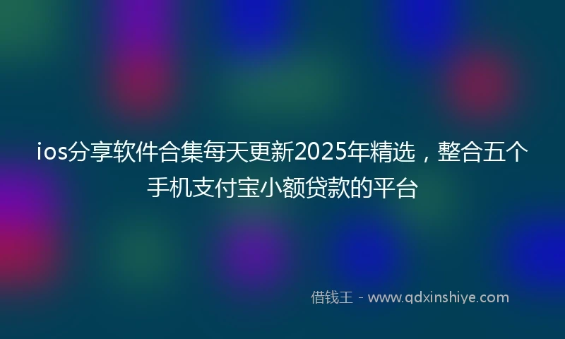 ios分享软件合集每天更新2025年精选，整合五个手机支付宝小额贷款的平台